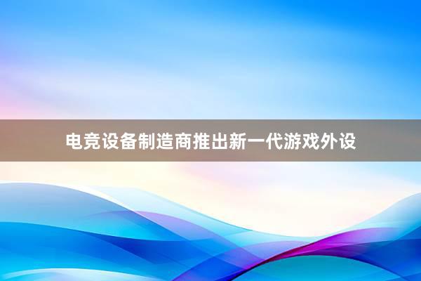 电竞设备制造商推出新一代游戏外设