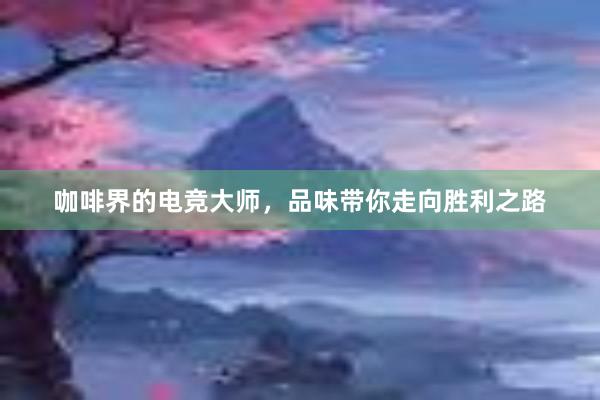 咖啡界的电竞大师，品味带你走向胜利之路