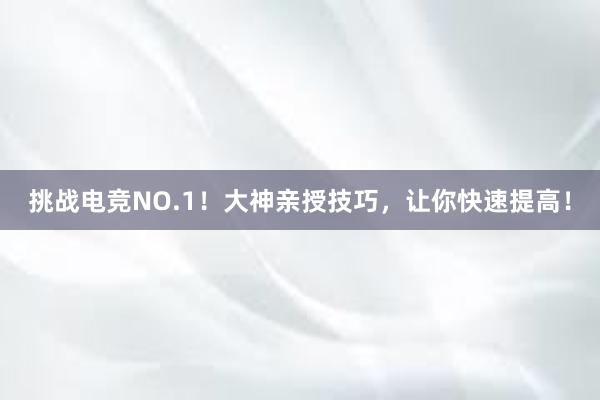 挑战电竞NO.1！大神亲授技巧，让你快速提高！