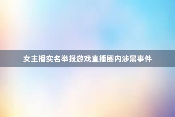 女主播实名举报游戏直播圈内涉黑事件