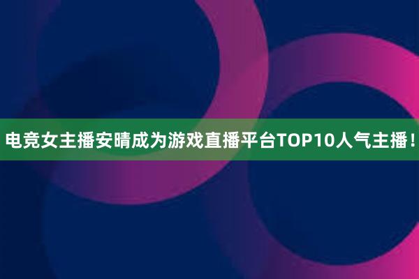 电竞女主播安晴成为游戏直播平台TOP10人气主播！