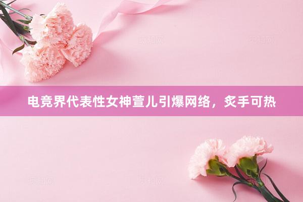 电竞界代表性女神萱儿引爆网络，炙手可热