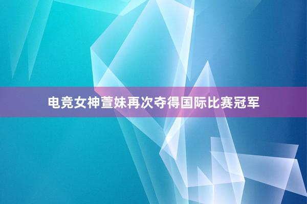 电竞女神萱妹再次夺得国际比赛冠军