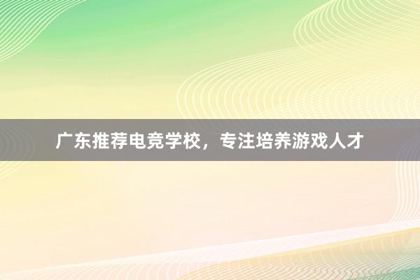 广东推荐电竞学校，专注培养游戏人才