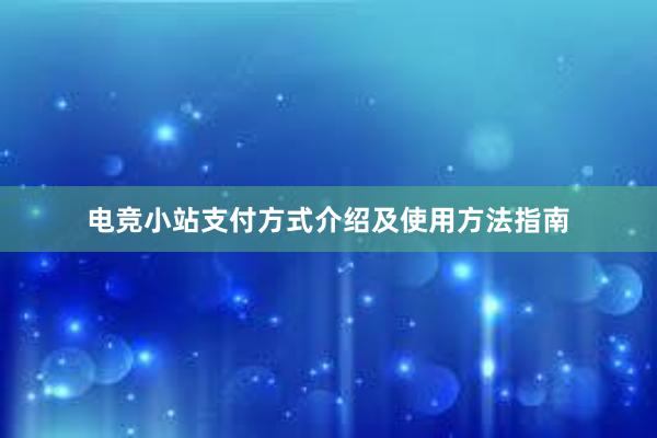 电竞小站支付方式介绍及使用方法指南