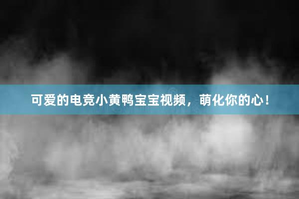 可爱的电竞小黄鸭宝宝视频，萌化你的心！