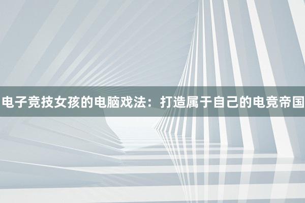 电子竞技女孩的电脑戏法：打造属于自己的电竞帝国