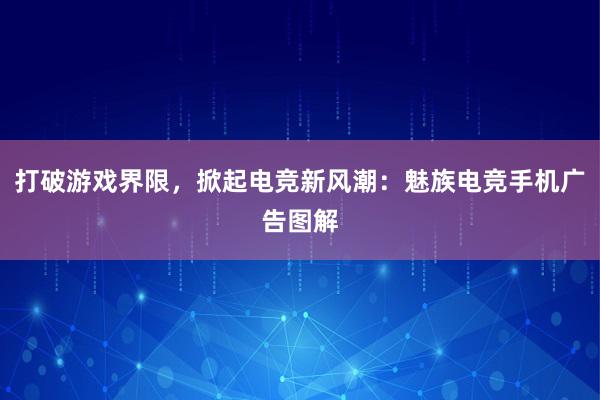 打破游戏界限，掀起电竞新风潮：魅族电竞手机广告图解