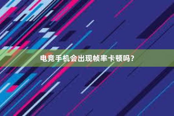 电竞手机会出现帧率卡顿吗？