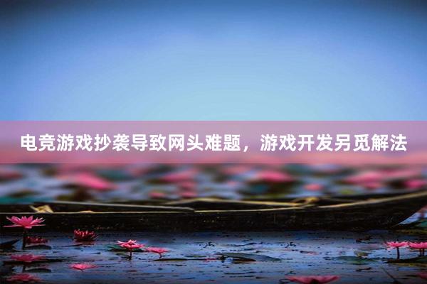 电竞游戏抄袭导致网头难题，游戏开发另觅解法