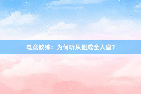 电竞教练：为何听从他成全人皇？