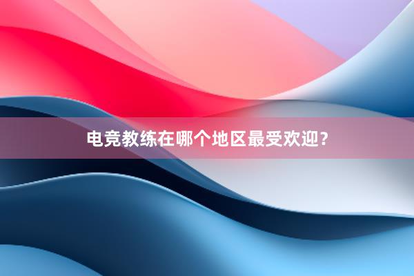 电竞教练在哪个地区最受欢迎？