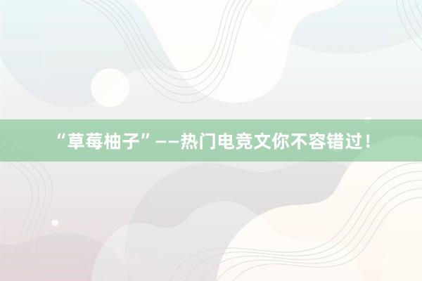 “草莓柚子”——热门电竞文你不容错过！