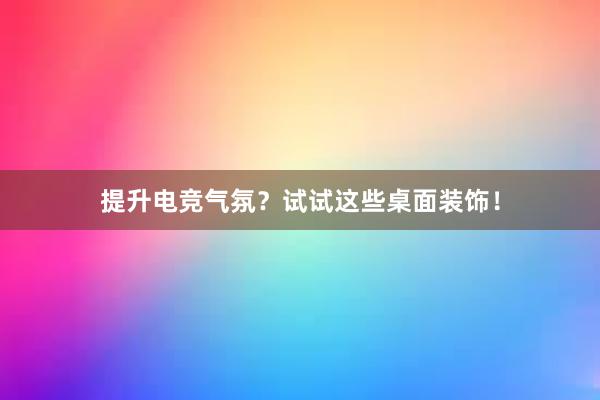 提升电竞气氛？试试这些桌面装饰！