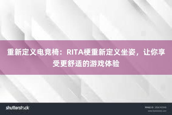 重新定义电竞椅：RITA梗重新定义坐姿，让你享受更舒适的游戏体验