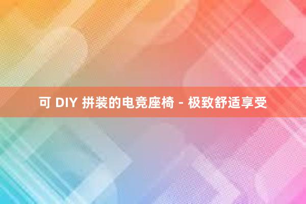 可 DIY 拼装的电竞座椅 - 极致舒适享受