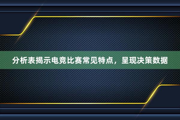 分析表揭示电竞比赛常见特点，呈现决策数据