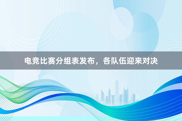 电竞比赛分组表发布，各队伍迎来对决