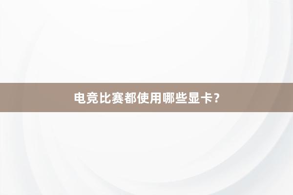 电竞比赛都使用哪些显卡？