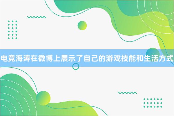 电竞海涛在微博上展示了自己的游戏技能和生活方式