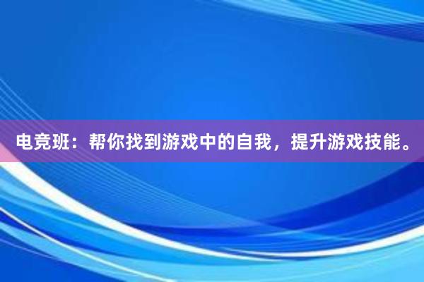 电竞班：帮你找到游戏中的自我，提升游戏技能。