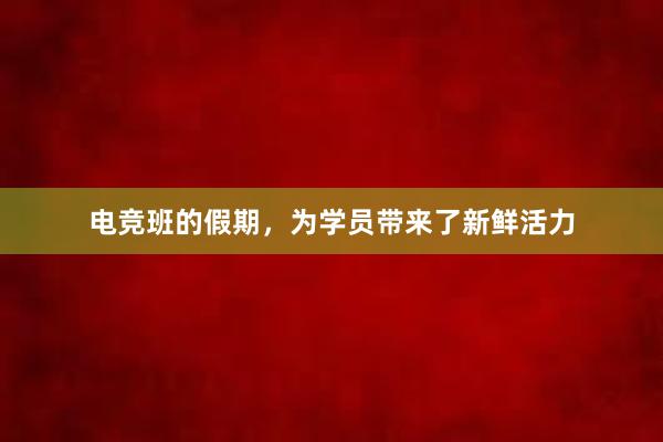 电竞班的假期，为学员带来了新鲜活力