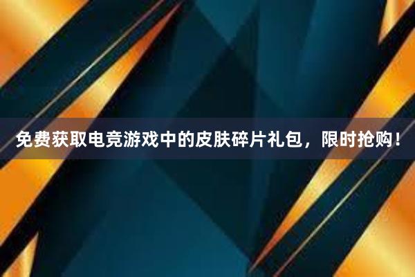 免费获取电竞游戏中的皮肤碎片礼包，限时抢购！