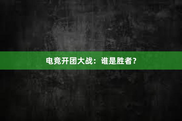 电竞开团大战：谁是胜者？