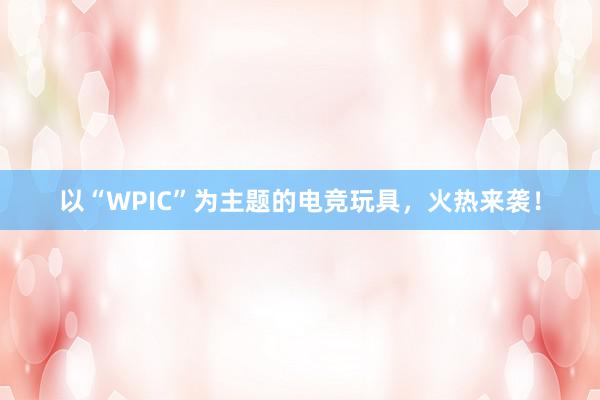 以“WPIC”为主题的电竞玩具，火热来袭！