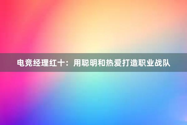 电竞经理红十：用聪明和热爱打造职业战队