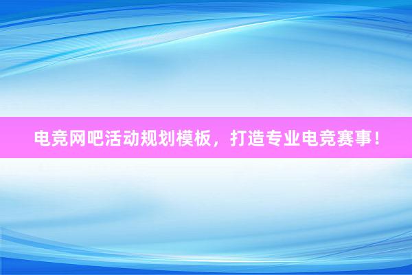 电竞网吧活动规划模板，打造专业电竞赛事！