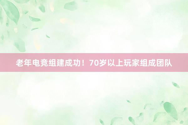 老年电竞组建成功！70岁以上玩家组成团队