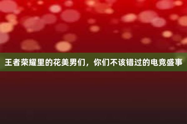 王者荣耀里的花美男们，你们不该错过的电竞盛事