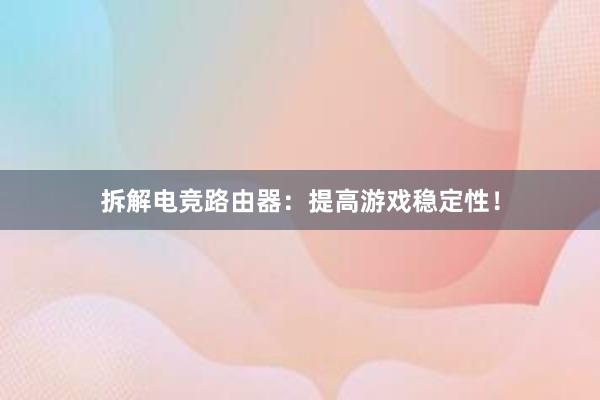 拆解电竞路由器：提高游戏稳定性！