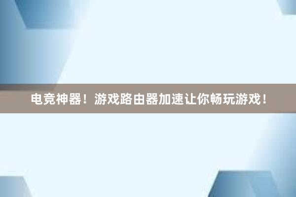 电竞神器！游戏路由器加速让你畅玩游戏！