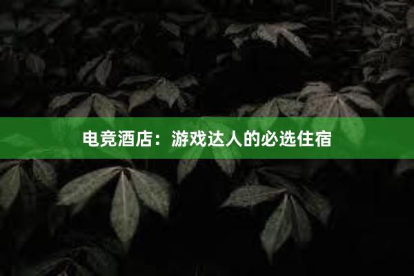 电竞酒店：游戏达人的必选住宿