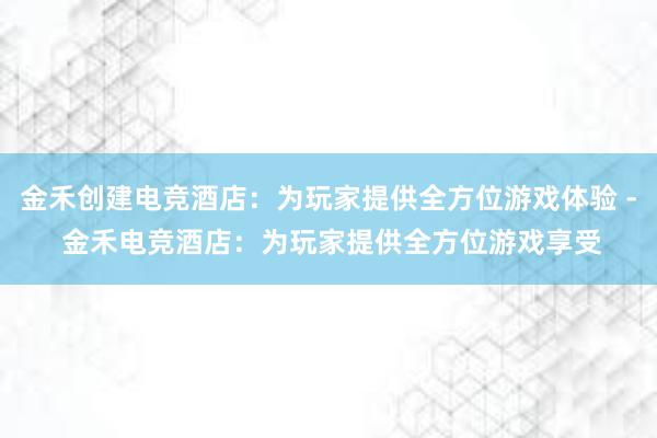 金禾创建电竞酒店：为玩家提供全方位游戏体验 - 金禾电竞酒店：为玩家提供全方位游戏享受