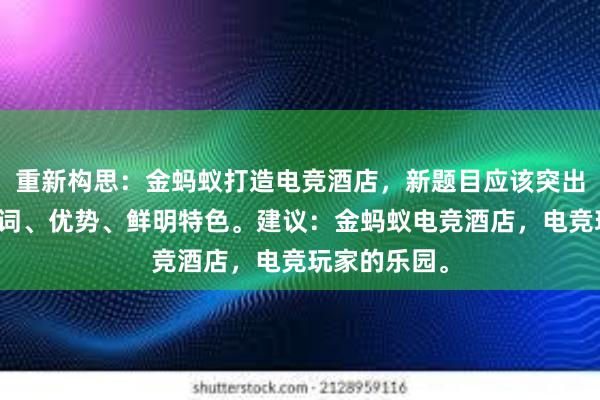 重新构思：金蚂蚁打造电竞酒店，新题目应该突出它的主体名词、优势、鲜明特色。建议：金蚂蚁电竞酒店，电竞玩家的乐园。