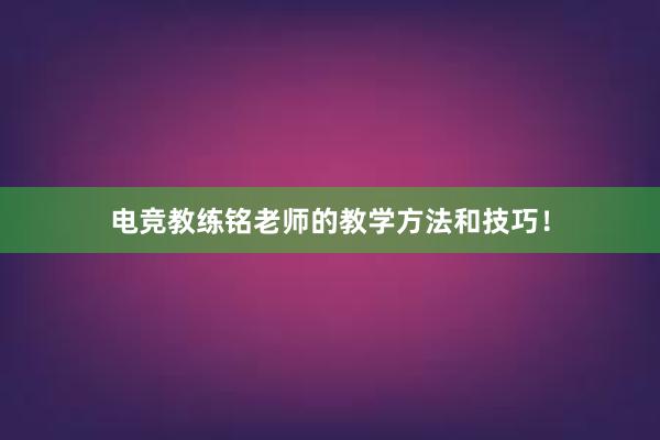 电竞教练铭老师的教学方法和技巧！