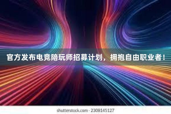 官方发布电竞陪玩师招募计划，拥抱自由职业者！