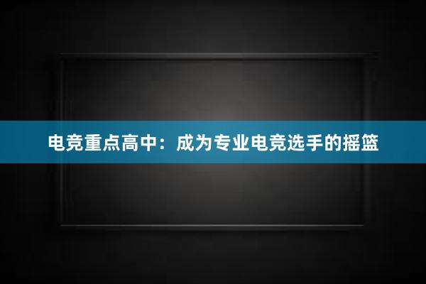 电竞重点高中：成为专业电竞选手的摇篮