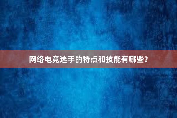 网络电竞选手的特点和技能有哪些？