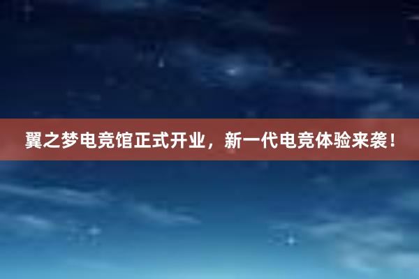 翼之梦电竞馆正式开业，新一代电竞体验来袭！