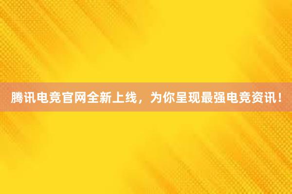 腾讯电竞官网全新上线，为你呈现最强电竞资讯！