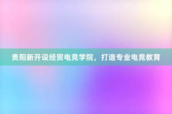 贵阳新开设经贸电竞学院，打造专业电竞教育