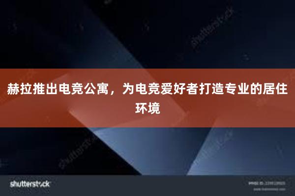 赫拉推出电竞公寓，为电竞爱好者打造专业的居住环境