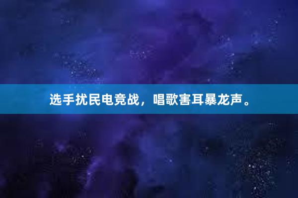 选手扰民电竞战，唱歌害耳暴龙声。