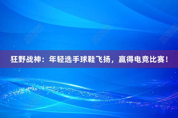 狂野战神：年轻选手球鞋飞扬，赢得电竞比赛！