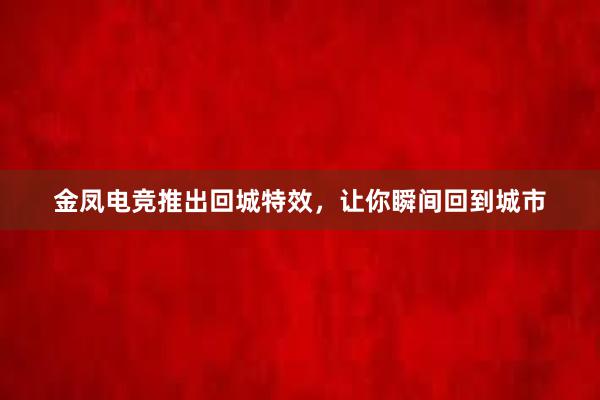 金凤电竞推出回城特效，让你瞬间回到城市