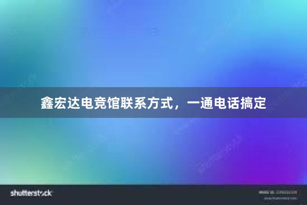 鑫宏达电竞馆联系方式，一通电话搞定